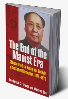 End of the Maoist Era: Chinese Politics During the Twilight of the Cultural Revolution 1972-1976