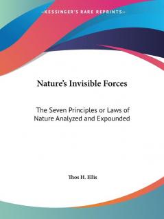 Nature's Invisible Forces: The Seven Principles or Laws of Nature Analyzed and Expounded (1917)