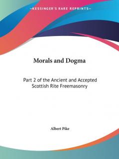 Morals and Dogma of the Ancient and Accepted Scottish Rite Freemasonry: Part 2 of the Ancient and Accepted Scottish Rite Freemasonry: v. 2