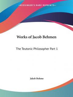 Works of Jacob Behmen: the Teutonic Philosopher Vol. 1 (1764): The Teutonic Philosopher Part 1