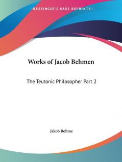 Works of Jacob Behmen: the Teutonic Philosopher Vol. 2 (1764): The Teutonic Philosopher Part 2