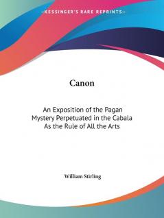 Canon: an Exposition of the Pagan Mystery Perpetuated in the Cabala as the Rule of All the Arts (1897): An Exposition of the Pagan Mystery Perpetuated in the Cabala as the Rule of All the Arts