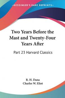 Two Years Before the Mast and Twenty-Four Years After: Harvard Classics 1909: Part 23 Harvard Classics: V.23 (Two Years Before the Mast and Twenty-Four Years After: Vol. 23 Harvard Classics (1909)')