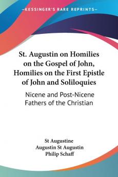 St. Augustin on Homilies on the Gospel of John Homilies on the First Epistle of John and Soliloquies (1888): Nicene and Post-Nicene Fathers of the ... Post-Nicene Fathers of the Christian Church)