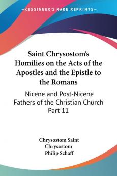 Saint Chrysostom's Homilies on the Acts of the Apostles and the Epistle to the Romans (1889): Nicene and Post-Nicene Fathers of the Christian Church Part 11: vol.11