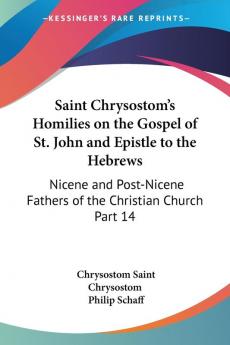 Saint Chrysostom's Homilies on the Gospel of St. John and Epistle to the Hebrews (1889): Nicene and Post-Nicene Fathers of the Christian Church Part 14: vol.14