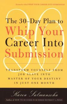 The 30-Day Plan to Whip Your Career Into Submission: Transform Yourself from Job Slave to Master of Your Destiny in Just One Month