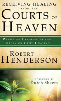 Receiving Healing from the Courts of Heaven: Removing Hindrances That Delay or Deny Healing