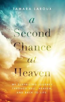 A Second Chance at Heaven: My Surprising Journey Through Hell Heaven and Back to Life