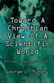 TOWARD A CHRISTIAN VIEW OF A SCIENTIFIC WORLD