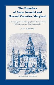 The Founders of Anne Arundel and Howard Counties Maryland. A Genealogical and Biographical Review from Wills Deeds and Church Records
