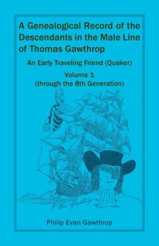 A Genealogical Record of the Descendants in the Male Line of Thomas Gawthrop - An Early Traveling Friend (Quaker) Volume 1 (through the 8th Generation)
