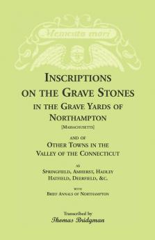 Inscriptions on the Grave Stones in the Grave Yards of Northampton and of Other Towns in the Valley of the Connecticut as Springfield Amherst Hadley Hatfield Deerfield &c. with Brief Annals of Northampton