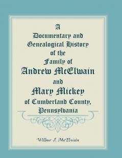 A Documentary and Genealogical History of the Family of Andrew McElwain and Mary Mickey of Cumberland County Pennsylvania