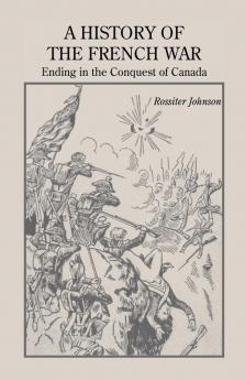 A History of the French War Ending in the Conquest of Canada with a Preliminary Account of the Early Attempts at Colonization and Struggles for the Possession of the Continent