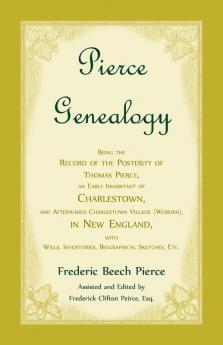 Pierce Genealogy Being the Record of the Posterity of Thomas Pierce an Early Inhabitant of Charlestown and Afterwards Charlestown Village (Woburn) in New England With Wills Inventories Biographical Sketches etc.