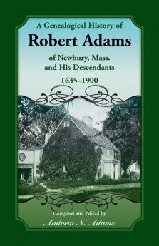 A Genealogical History of Robert Adams of Newbury Mass. and his Descendants 1635-1900