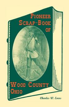 Pioneer Scrap-Book of Wood County Ohio and the Maumee Valley