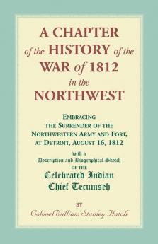 A Chapter of the History of the War of 1812 in the Northwest Embracing the Surrender of the Northwestern Army and Fort at Detroit August 161812