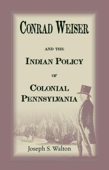 Conrad Weiser and the Indian Policy of Colonial Pennsylvania