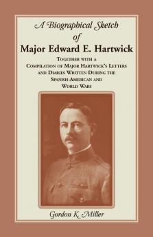 A Biographical Sketch of Major Edward E. Hartwick Together with a Compilation of Major Hartwick's Letters and Diaries Written During the Spanish-American and World Wars