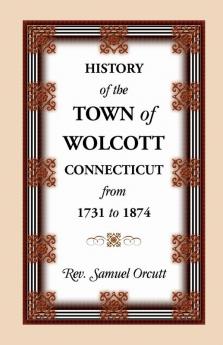 History of the Town of Wolcott Connecticut from 1731 to 1874 with an Account of the Centernary Meeting September 10th and 11th 1873; And with the