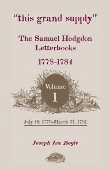 This Grand Supply the Samuel Hodgdon Letterbooks 1778-1784. Volume 1 July 19 1778-March 31 1781