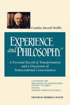 Franklin Merrell-Wolff's Experience and Philosophy: A Personal Record of Transformation and a Discussion of Transcendental Consciousness: Containing ... an Object and His Pathways Through to Space