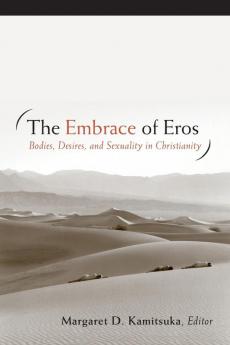 The Embrace of Eros: Bodies Desires and Sexuality in Christianity