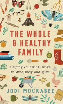 The Whole and Healthy Family: Helping Your Kids Thrive in Mind Body and Spirit