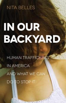 In Our Backyard - Human Trafficking in America and What We Can Do to Stop It