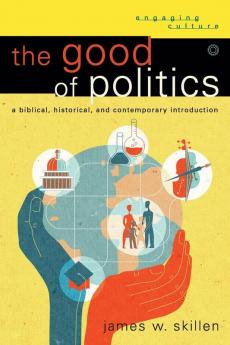 The Good of Politics: A Biblical Historical and Contemporary Introduction (Engaging Culture)