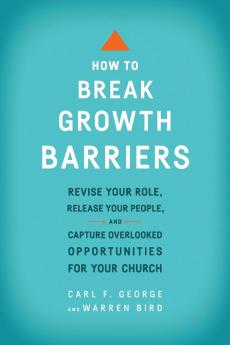 How to Break Growth Barriers - Revise Your Role Release Your People and Capture Overlooked Opportunities for Your Church