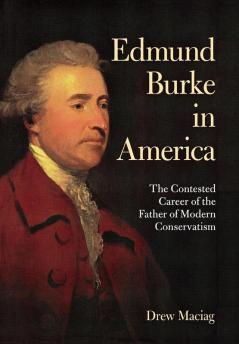 Edmund Burke in America: The Contested Career of the Father of Modern Conservatism