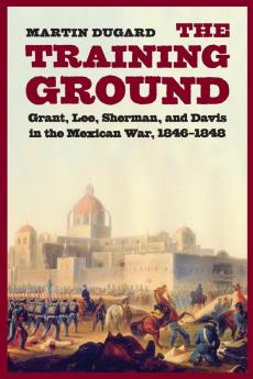 The Training Ground: Grant Lee Sherman and Davis in the Mexican War 1846-1848