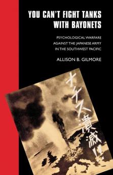 You Can't Fight Tanks with Bayonets: Psychological Warfare against the Japanese Army in the Southwest Pacific (Studies in War Society and the Military)