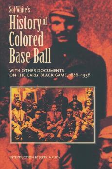 Sol White's History of Colored Baseball with Other Documents on the Early Black Game 1886-1936