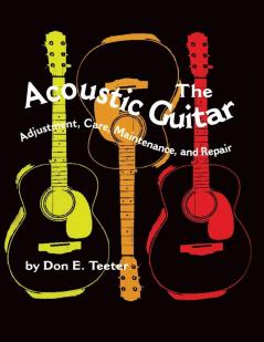 The Acoustic Guitar: Adjustment Care Maintenance and Repair