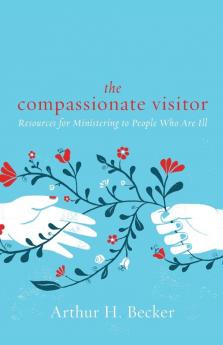 The Compassionate Visitor: Resources for Ministering to People Who Are Ill