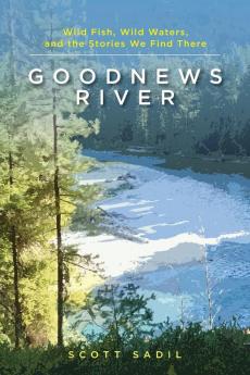 Goodnews River: Wild Fish Wild Waters and the Stories We Find There