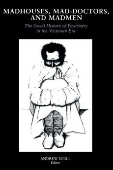 Madhouses Mad-Doctors and Madmen: The Social History of Psychiatry in the Victorian Era