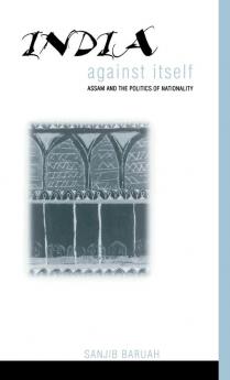 India Against Itself: Assam and the Politics of Nationality (Critical Histories)