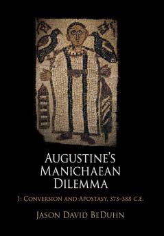 Augustine's Manichaean Dilemma Volume 1: Conversion and Apostasy 373-388 C.E. (Divinations: Rereading Late Ancient Religion)