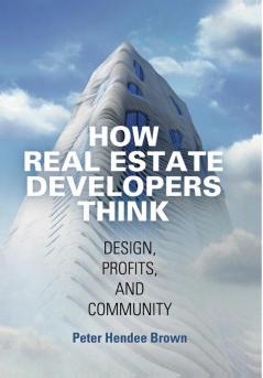 How Real Estate Developers Think: Design Profits and Community (The City in the Twenty-First Century)