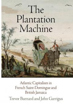 The Plantation Machine: Atlantic Capitalism in French Saint-Domingue and British Jamaica (The Early Modern Americas)