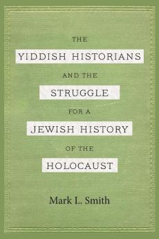 The Yiddish Historians and the Struggle for a Jewish History of the Holocaust