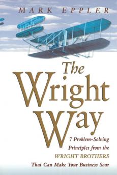 Wright Way: 7 Problem-Solving Principles from the Wright Brothers That Can Make Your Business Soar