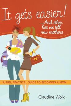 It Gets Easier!.. and Other Lies We Tell New Mothers: A Fun Practical Guide to Becoming a Mom