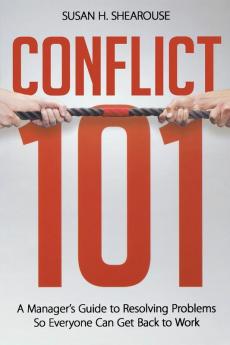 Conflict 101: A Manager’s Guide to Resolving Problems so Everyone Can Get Back to Work