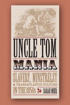 Uncle Tom Mania: Slavery Minstrelsy and Transatlantic Culture in the 1850s